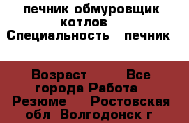печник обмуровщик котлов  › Специальность ­ печник  › Возраст ­ 55 - Все города Работа » Резюме   . Ростовская обл.,Волгодонск г.
